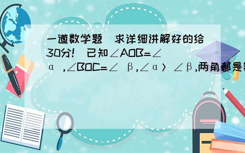 一道数学题（求详细讲解好的给30分!）已知∠AOB=∠ α ,∠BOC=∠ β,∠α＞∠β,两角都是锐角,OM、ON分别平分∠AOB和∠BOC,求∠MON