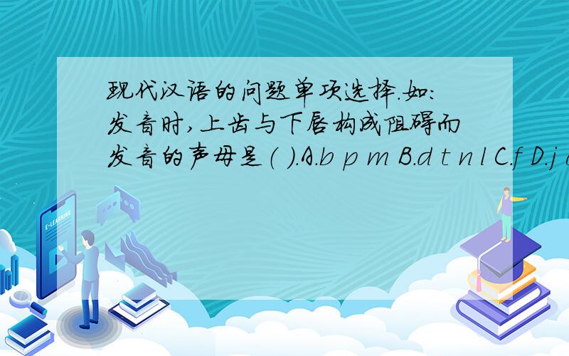 现代汉语的问题单项选择.如：发音时,上齿与下唇构成阻碍而发音的声母是（ ）.A.b p m B.d t n l C.f D.j q x下列说法错误的是（ ）.A.“葡萄”是一个语素 B.“莫斯科”是三个语素 C.一个语素可能