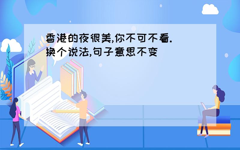 香港的夜很美,你不可不看.(换个说法,句子意思不变)