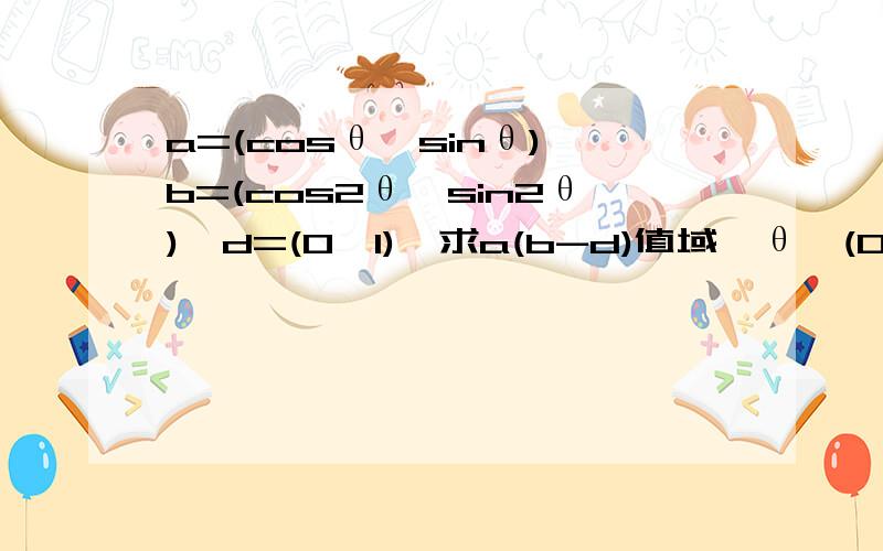 a=(cosθ,sinθ),b=(cos2θ,sin2θ),d=(0,1),求a(b-d)值域,θ∈(0,π)a=(cosθ,sinθ),b=(cos2θ,sin2θ),d=(0,1),求f(θ)=a(b-d)值域,θ∈(0,π)a和b和c都是向量