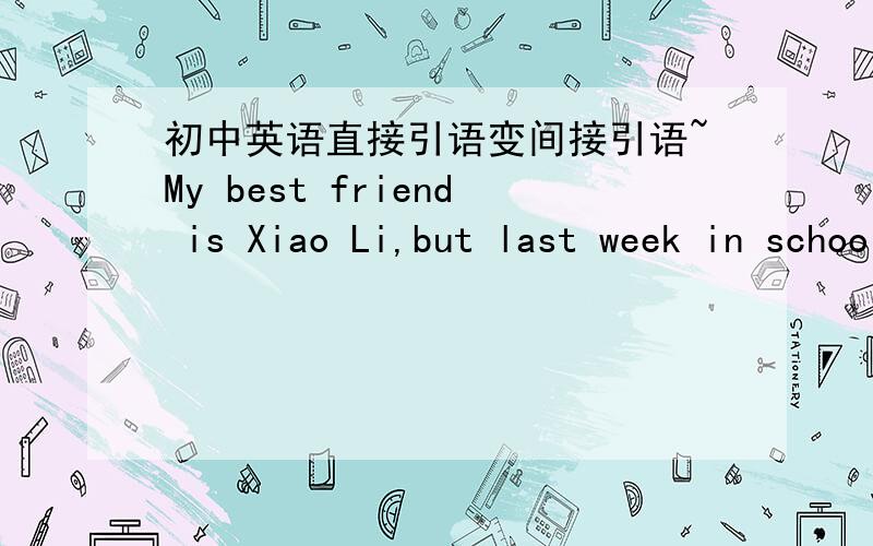 初中英语直接引语变间接引语~My best friend is Xiao Li,but last week in school we had a big fight,and she didn't talk to me.It all started when she asked me if she could copy my homework.Iasked her why she wanted to do that,and she said th