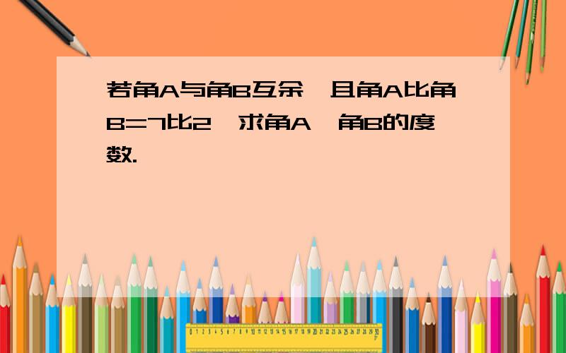 若角A与角B互余,且角A比角B=7比2,求角A、角B的度数.