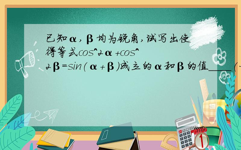 已知α,β均为锐角,试写出使得等式cos^2α+cos^2β=sin(α+β)成立的α和β的值____(一组即可）