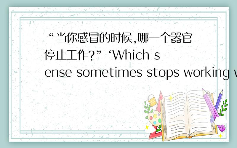 “当你感冒的时候,哪一个器官停止工作?”‘Which sense sometimes stops working when you have a cold?’这么做英语对吗?将这个句子变为间接引语