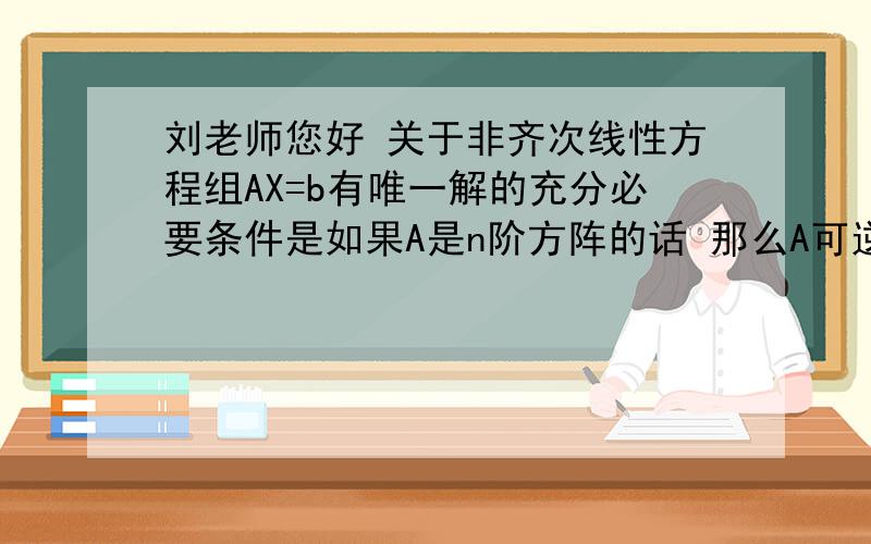 刘老师您好 关于非齐次线性方程组AX=b有唯一解的充分必要条件是如果A是n阶方阵的话 那么A可逆 和 |A|=0 是非齐次线性方程组AX=b有唯一解的充分必要条件吗?