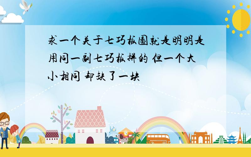 求一个关于七巧板图就是明明是用同一副七巧板拼的 但一个大小相同 却缺了一块