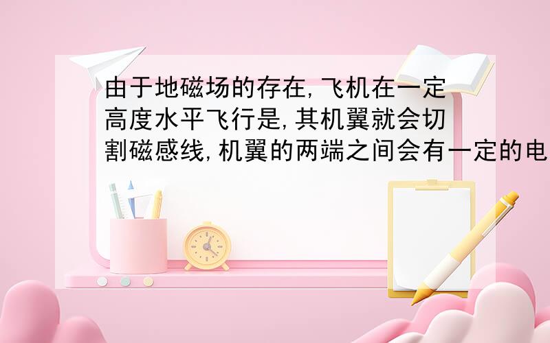 由于地磁场的存在,飞机在一定高度水平飞行是,其机翼就会切割磁感线,机翼的两端之间会有一定的电势差...由于地磁场的存在,飞机在一定高度水平飞行是,其机翼就会切割磁感线,机翼的两端