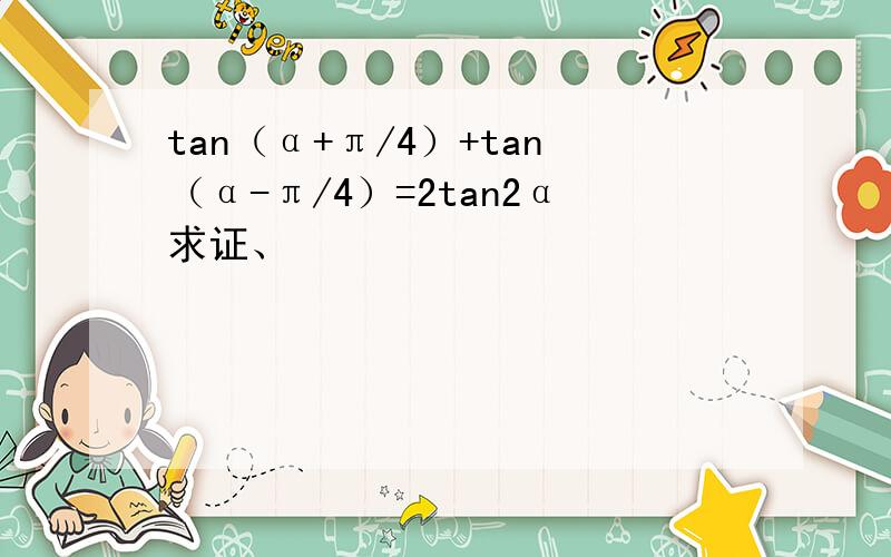 tan（α+π/4）+tan（α-π/4）=2tan2α求证、