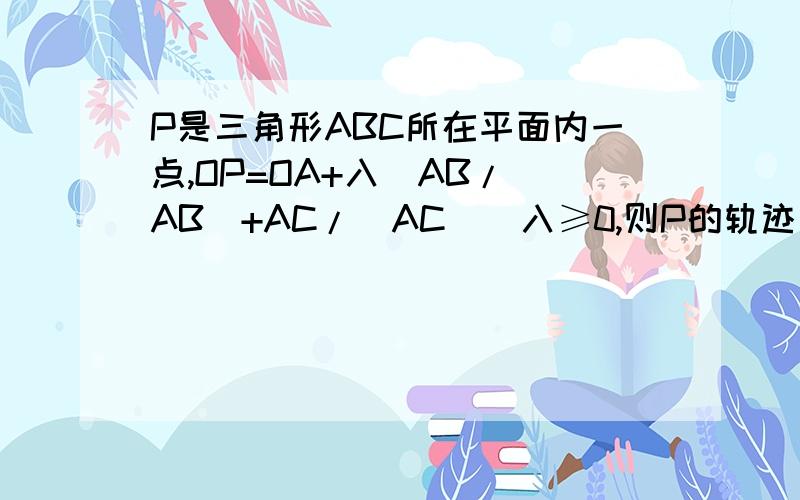 P是三角形ABC所在平面内一点,OP=OA+入(AB/|AB|+AC/|AC|）入≥0,则P的轨迹一定通过三角形ABC的—心AB AC OP OA 都是向量.AB/|AB|+AC/|AC|是什么意思?