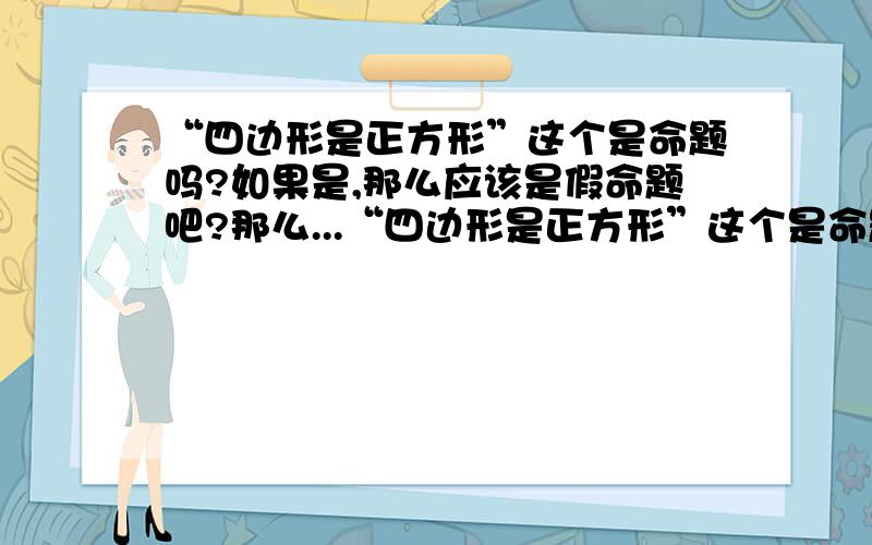 “四边形是正方形”这个是命题吗?如果是,那么应该是假命题吧?那么...“四边形是正方形”这个是命题吗?如果是,那么应该是假命题吧?那么这么命题的否命题应该是“四边形不是正方形”,明