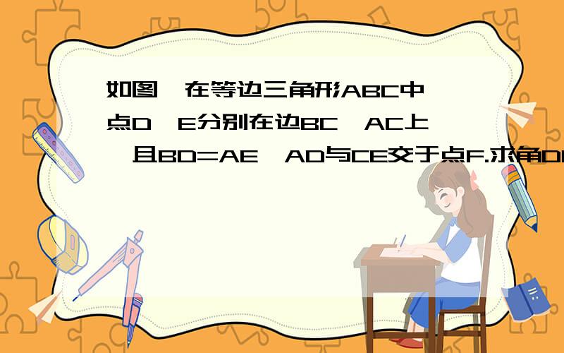 如图,在等边三角形ABC中,点D,E分别在边BC,AC上,且BD=AE,AD与CE交于点F.求角DFC的度数.