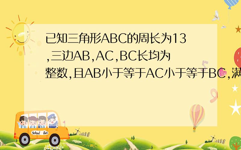 已知三角形ABC的周长为13,三边AB,AC,BC长均为整数,且AB小于等于AC小于等于BC,满足这些条件的三角形ABC有几个?