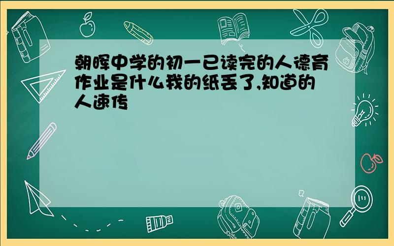 朝晖中学的初一已读完的人德育作业是什么我的纸丢了,知道的人速传