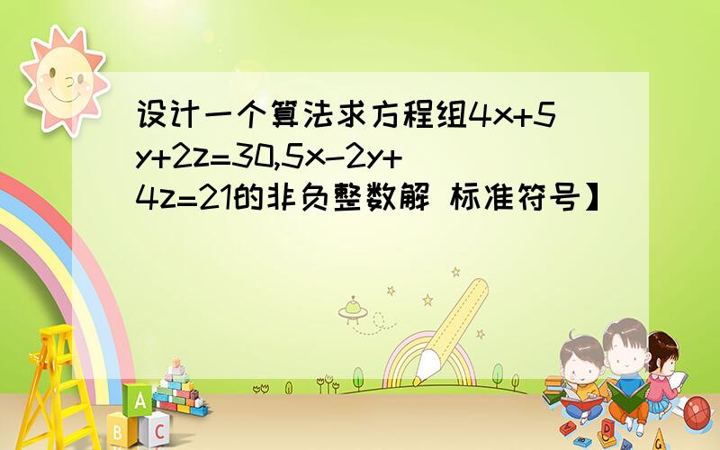 设计一个算法求方程组4x+5y+2z=30,5x-2y+4z=21的非负整数解 标准符号】