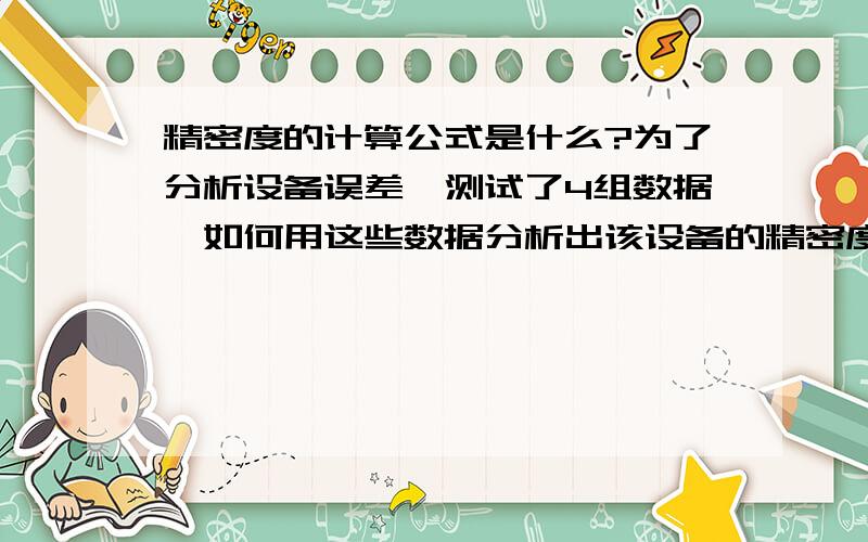 精密度的计算公式是什么?为了分析设备误差,测试了4组数据,如何用这些数据分析出该设备的精密度或者是重复性?