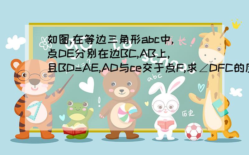 如图,在等边三角形abc中,点DE分别在边BC,AB上,且BD=AE,AD与ce交于点F,求∠DFC的度数.