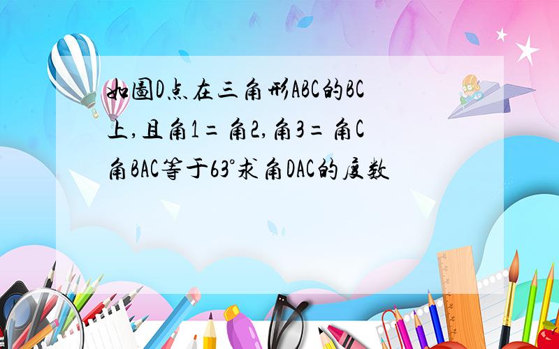 如图D点在三角形ABC的BC上,且角1=角2,角3=角C角BAC等于63°求角DAC的度数