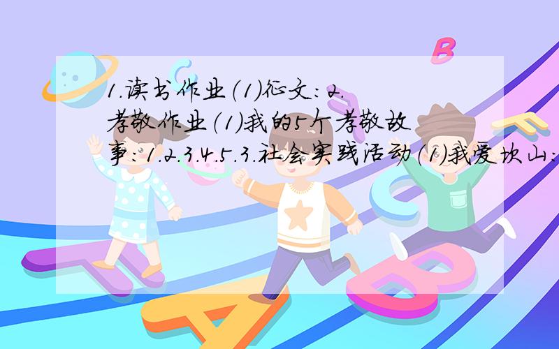 1.读书作业（1）征文：2.孝敬作业（1）我的5个孝敬故事：1.2.3.4.5.3.社会实践活动（1）我爱坎山：我为家乡添光彩的事例有：