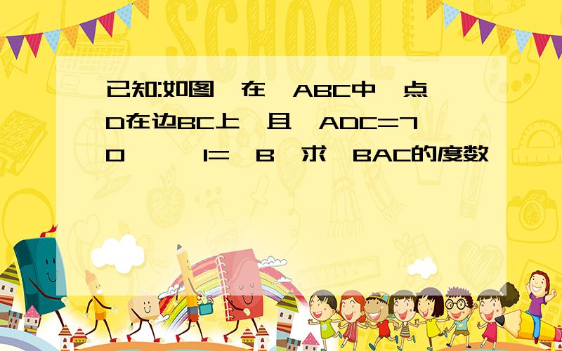 已知:如图,在△ABC中,点D在边BC上,且∠ADC=70°,∠1=∠B,求∠BAC的度数