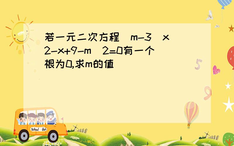 若一元二次方程(m-3)x^2-x+9-m^2=0有一个根为0,求m的值