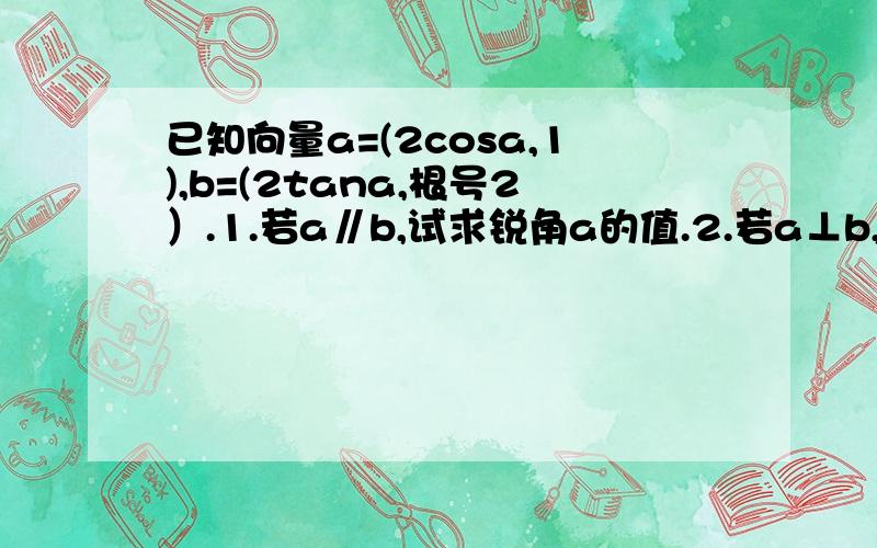 已知向量a=(2cosa,1),b=(2tana,根号2）.1.若a∥b,试求锐角a的值.2.若a⊥b,且a∈（-π/2,0).已知向量a=(2cosa,1),b=(2tana,根号2）.1.若a∥b,试求锐角a的值.2.若a⊥b,且a∈（-π/2,0),求cos(a-π/4)的值.希望过程清晰,