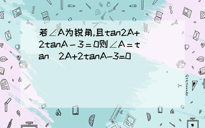 若∠A为锐角,且tan2A+2tanA－3＝0则∠A＝tan^2A+2tanA-3=0