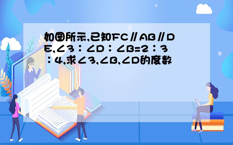 如图所示,已知FC∥AB∥DE,∠3∶∠D∶∠B=2∶3∶4,求∠3,∠B,∠D的度数