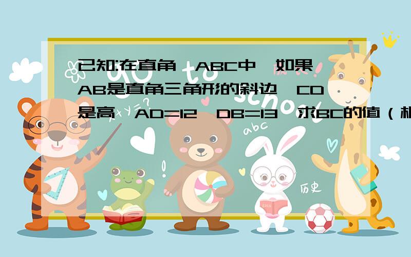 已知:在直角△ABC中,如果AB是直角三角形的斜边,CD是高,AD=12,DB=13,求BC的值（相似三角形没学用勾股)