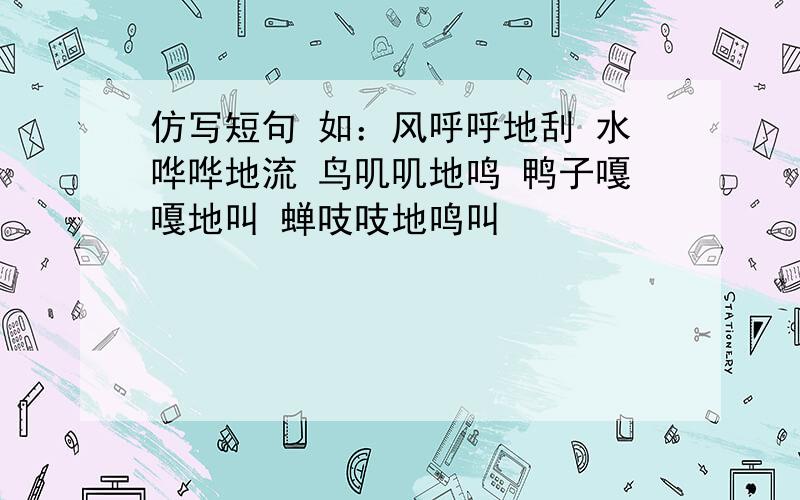 仿写短句 如：风呼呼地刮 水哗哗地流 鸟叽叽地鸣 鸭子嘎嘎地叫 蝉吱吱地鸣叫