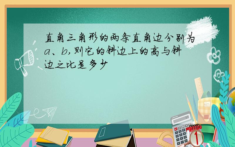 直角三角形的两条直角边分别为a、b,则它的斜边上的高与斜边之比是多少