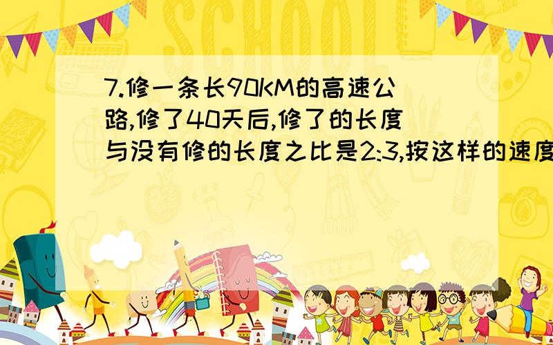 7.修一条长90KM的高速公路,修了40天后,修了的长度与没有修的长度之比是2:3,按这样的速度修完公路,一共用多少天?（用比例知识解）