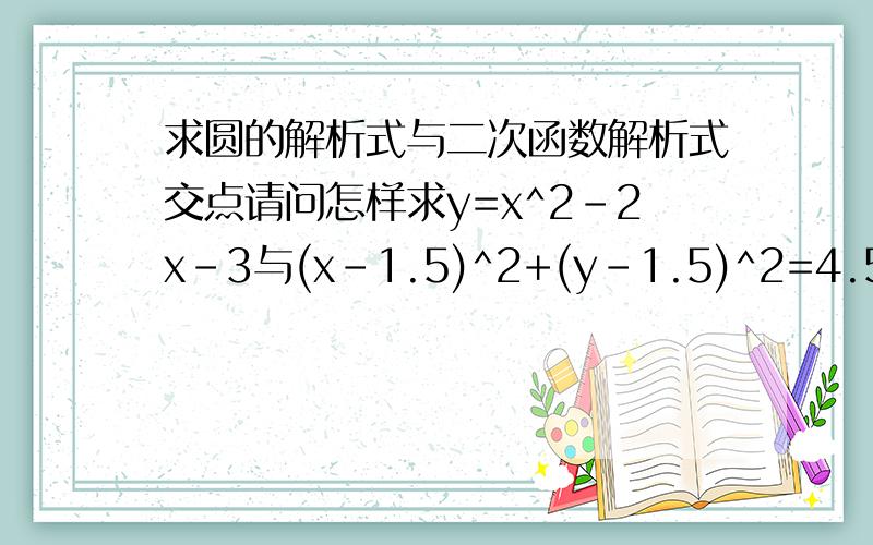 求圆的解析式与二次函数解析式交点请问怎样求y=x^2-2x-3与(x-1.5)^2+(y-1.5)^2=4.5的交点坐标谢谢.写出详细步骤,好的话加分