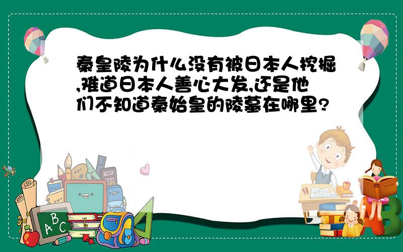 秦皇陵为什么没有被日本人挖掘,难道日本人善心大发,还是他们不知道秦始皇的陵墓在哪里?