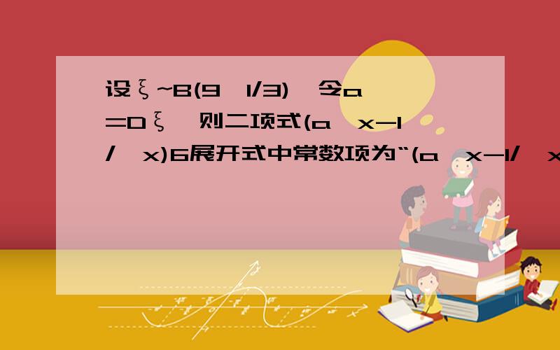 设ξ~B(9,1/3),令a=Dξ,则二项式(a√x-1/√x)6展开式中常数项为“(a√x-1/√x)6”中的6是6次方