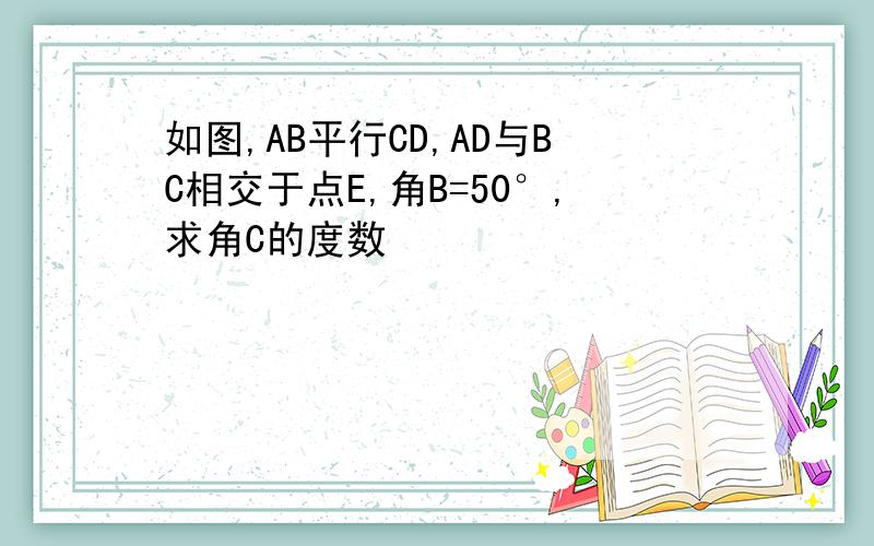 如图,AB平行CD,AD与BC相交于点E,角B=50°,求角C的度数