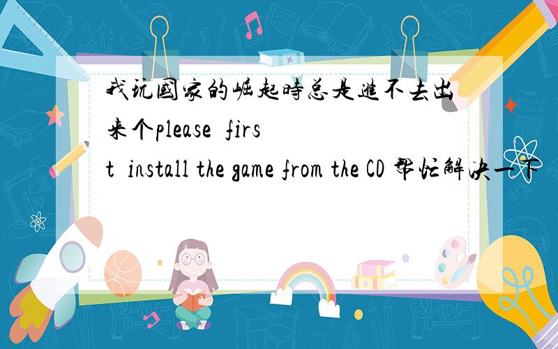 我玩国家的崛起时总是进不去出来个please  first  install the game from the CD 帮忙解决一下