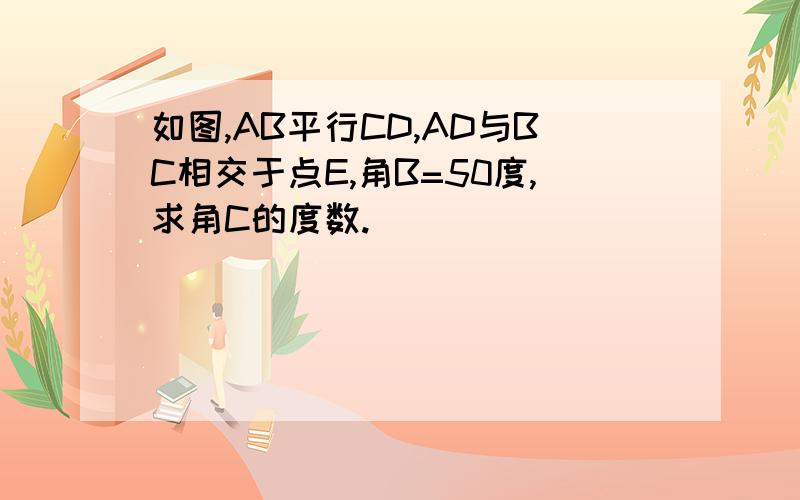 如图,AB平行CD,AD与BC相交于点E,角B=50度,求角C的度数.