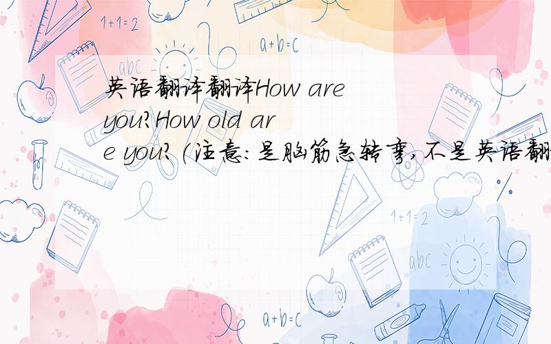 英语翻译翻译How are you?How old are you?(注意：是脑筋急转弯,不是英语翻译）