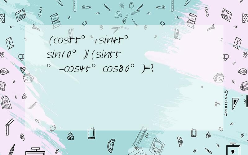 (cos55°+sin45°sin10°)/(sin55°-cos45°cos80°)＝?