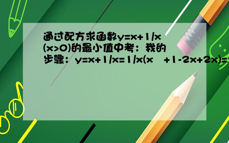 通过配方求函数y=x+1/x(x>0)的最小值中考：我的步骤：y=x+1/x=1/x(x²+1-2x+2x)=1/x(x-1)²+2所以当x=1时,y有最小值为2老师说严格意义上来说只有二次函数能用这样的配顶点坐标的方法求最小/最大