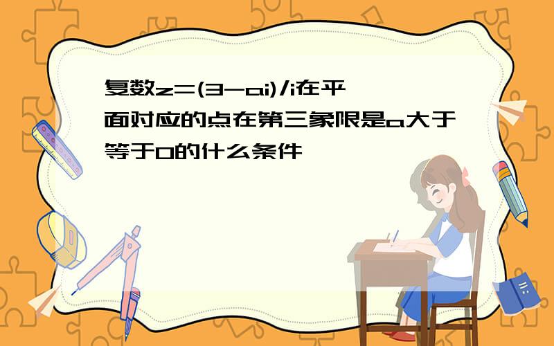 复数z=(3-ai)/i在平面对应的点在第三象限是a大于等于0的什么条件