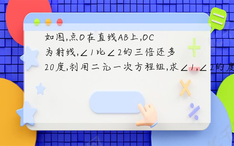 如图,点O在直线AB上,OC为射线,∠1比∠2的三倍还多20度,利用二元一次方程组,求∠1,∠2的度数.