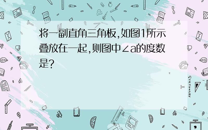 将一副直角三角板,如图1所示叠放在一起,则图中∠a的度数是?