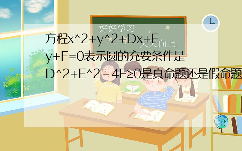方程x^2+y^2+Dx+Ey+F=0表示圆的充要条件是D^2+E^2-4F≥0是真命题还是假命题（详解...）