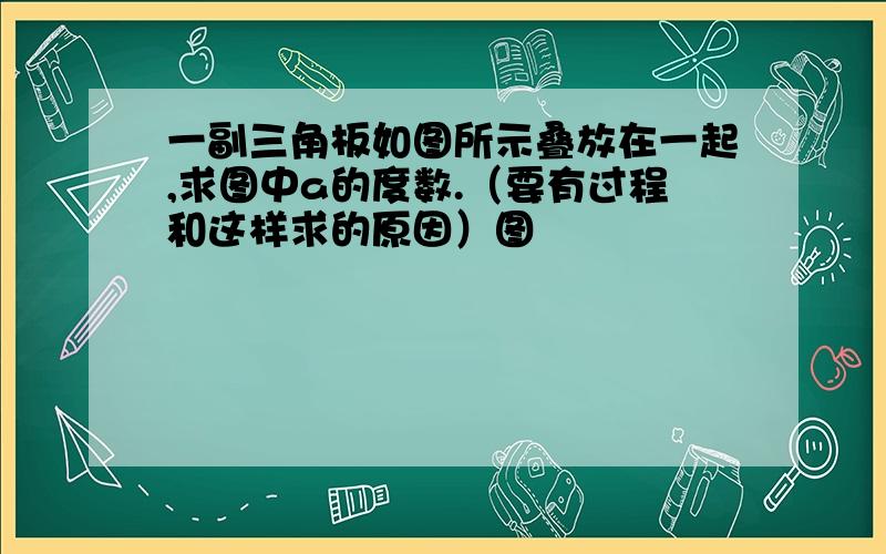 一副三角板如图所示叠放在一起,求图中a的度数.（要有过程和这样求的原因）图