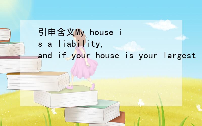 引申含义My house is a liability,and if your house is your largest investment,you're in trouble