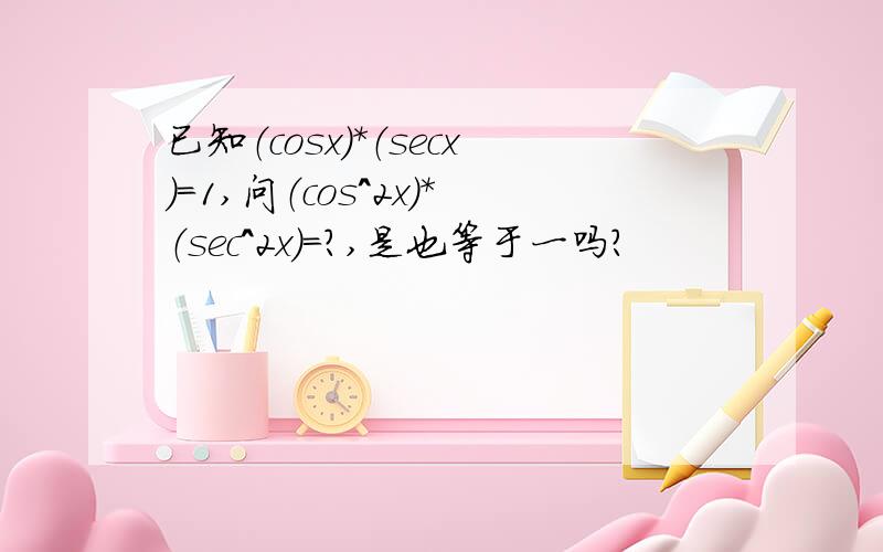 已知（cosx）*（secx）=1,问（cos^2x）*（sec^2x）=?,是也等于一吗?