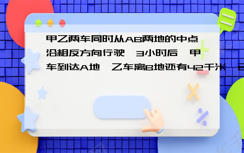 甲乙两车同时从AB两地的中点沿相反方向行驶,3小时后,甲车到达A地,乙车离B地还有42千米,已知甲乙两车的速度比是7：5,求AB两地的距离