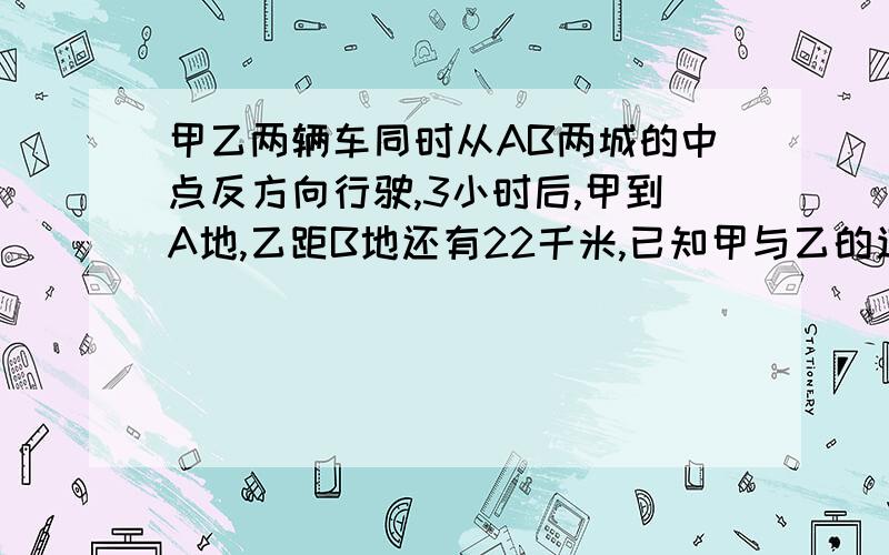 甲乙两辆车同时从AB两城的中点反方向行驶,3小时后,甲到A地,乙距B地还有22千米,已知甲与乙的速度比是6已知甲与乙的速度比是6：5,AB两城相距多少千米