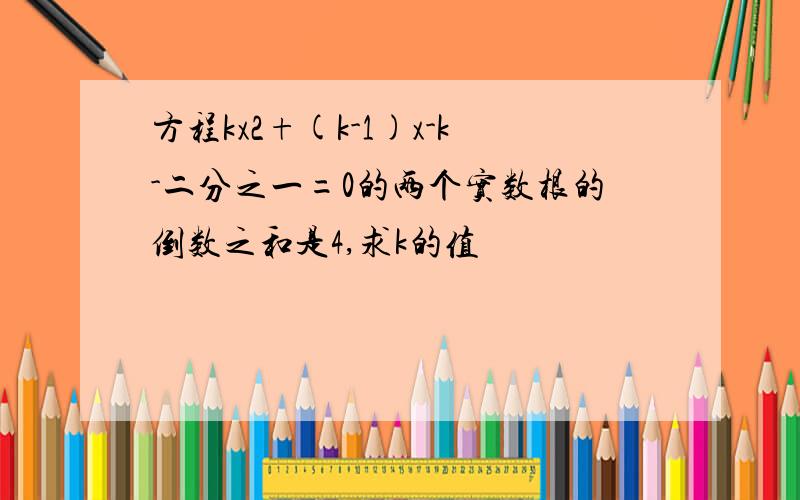 方程kx2+(k-1)x-k-二分之一=0的两个实数根的倒数之和是4,求k的值